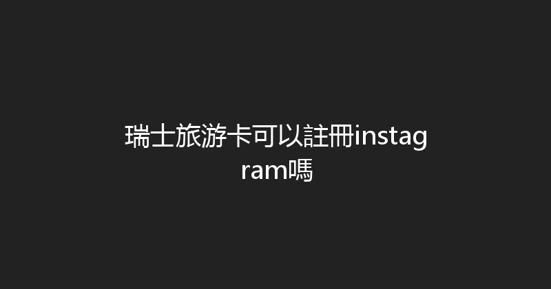 瑞士旅游卡可以註冊instagram嗎 