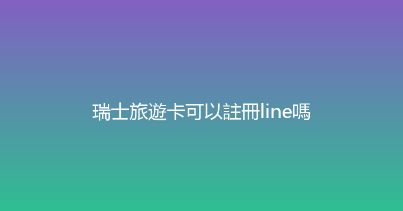 瑞士旅遊卡可以註冊line嗎 