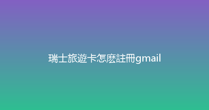 瑞士旅遊卡怎麽註冊gmail 