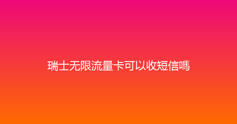 瑞士无限流量卡可以收短信嗎 
