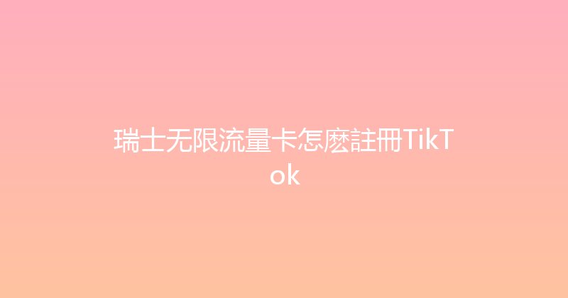 瑞士无限流量卡怎麽註冊TikTok 