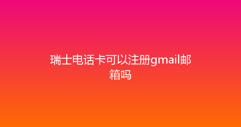 瑞士电话卡可以注册gmail邮箱吗 