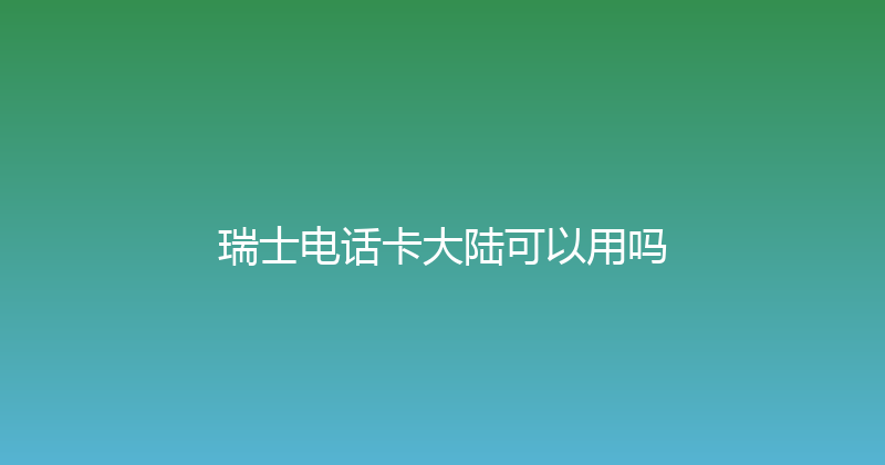 瑞士电话卡大陆可以用吗 