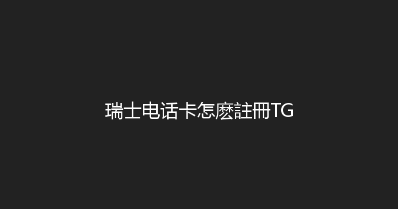 瑞士电话卡怎麽註冊TG 