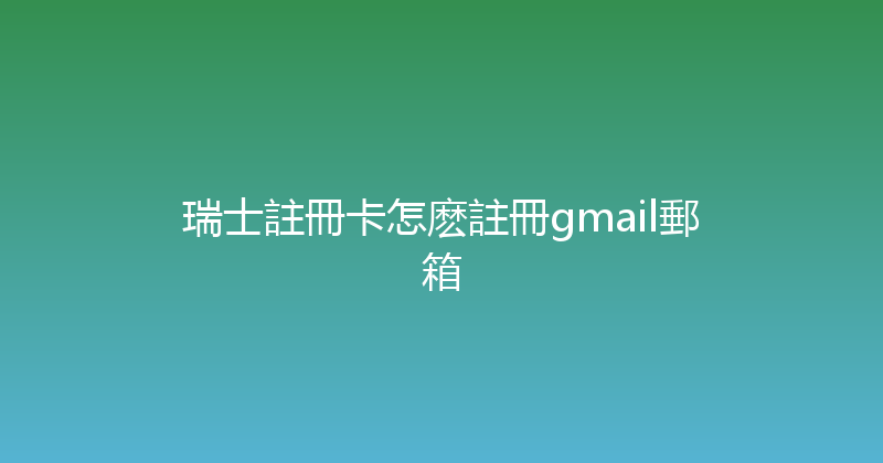 瑞士註冊卡怎麽註冊gmail郵箱 