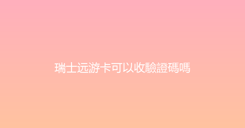 瑞士远游卡可以收驗證碼嗎 