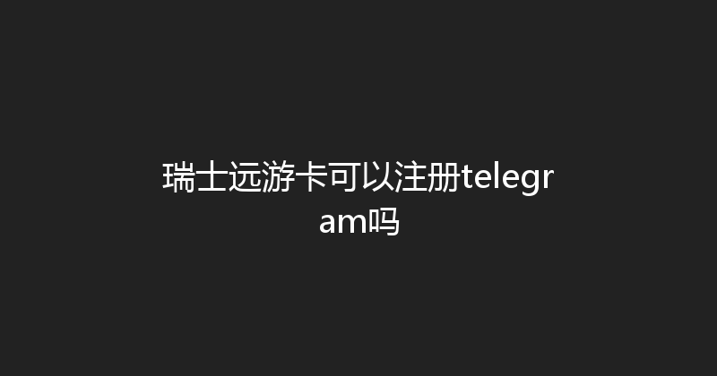 瑞士远游卡可以注册telegram吗 