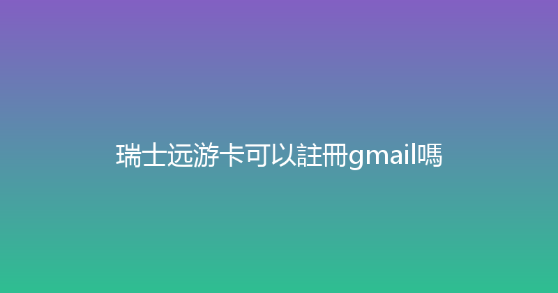 瑞士远游卡可以註冊gmail嗎 