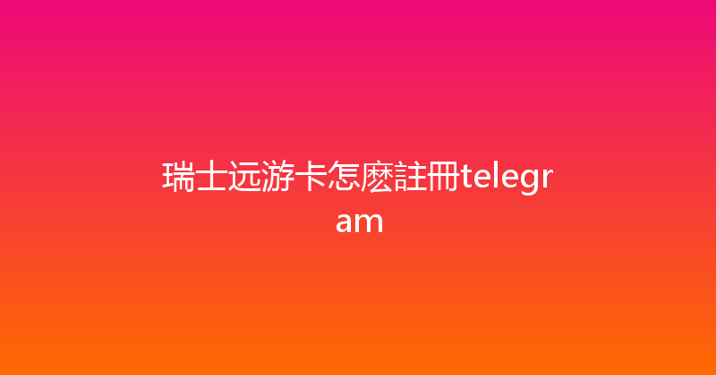 瑞士远游卡怎麽註冊telegram 