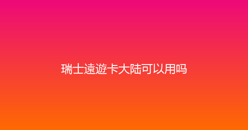 瑞士遠遊卡大陆可以用吗 