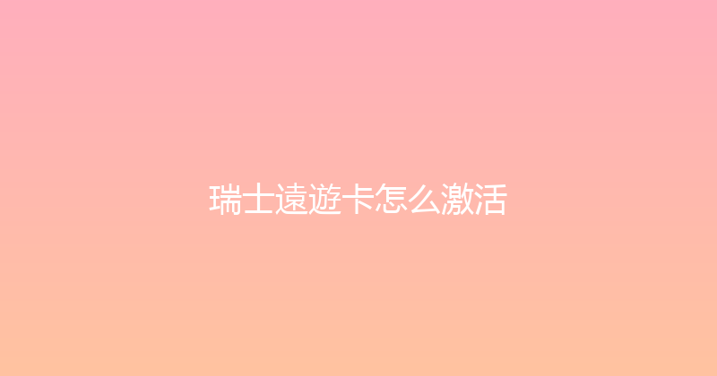瑞士遠遊卡怎么激活 
