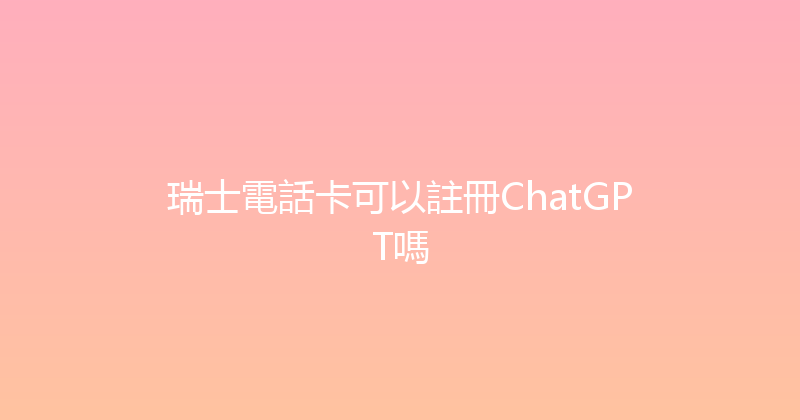 瑞士電話卡可以註冊ChatGPT嗎 