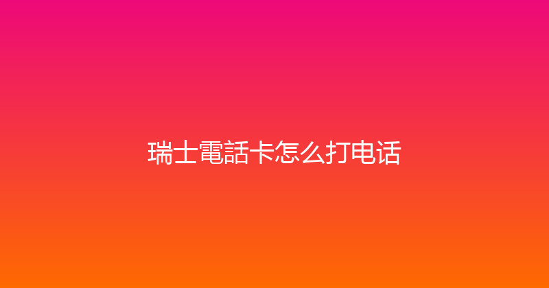 瑞士電話卡怎么打电话 