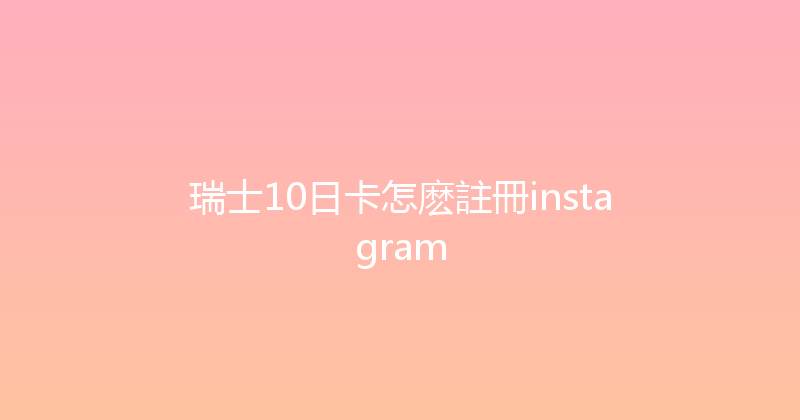 瑞士10日卡怎麽註冊instagram 
