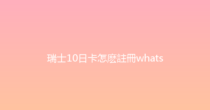 瑞士10日卡怎麽註冊whats 