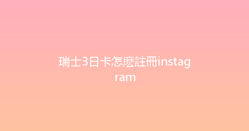 瑞士3日卡怎麽註冊instagram 