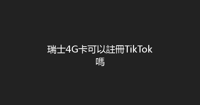 瑞士4G卡可以註冊TikTok嗎 
