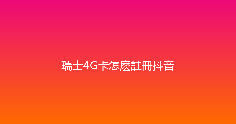 瑞士4G卡怎麽註冊抖音 