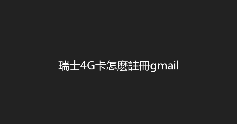 瑞士4G卡怎麽註冊gmail 