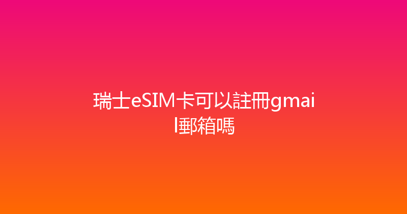 瑞士eSIM卡可以註冊gmail郵箱嗎 