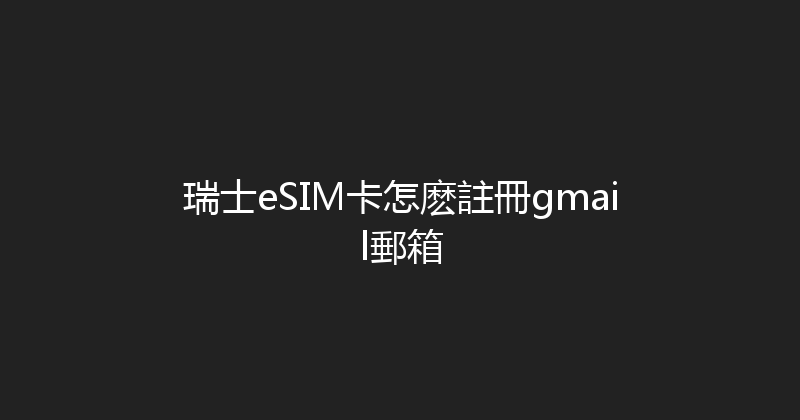 瑞士eSIM卡怎麽註冊gmail郵箱 