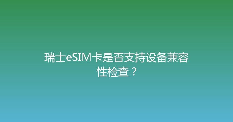 瑞士eSIM卡是否支持设备兼容性检查？ 