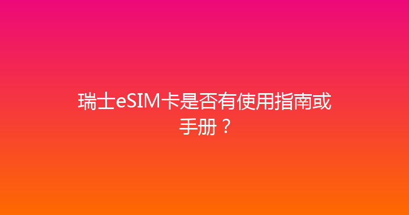 瑞士eSIM卡是否有使用指南或手册？ 