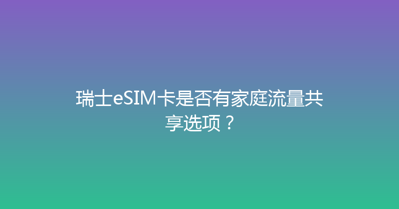 瑞士eSIM卡是否有家庭流量共享选项？ 