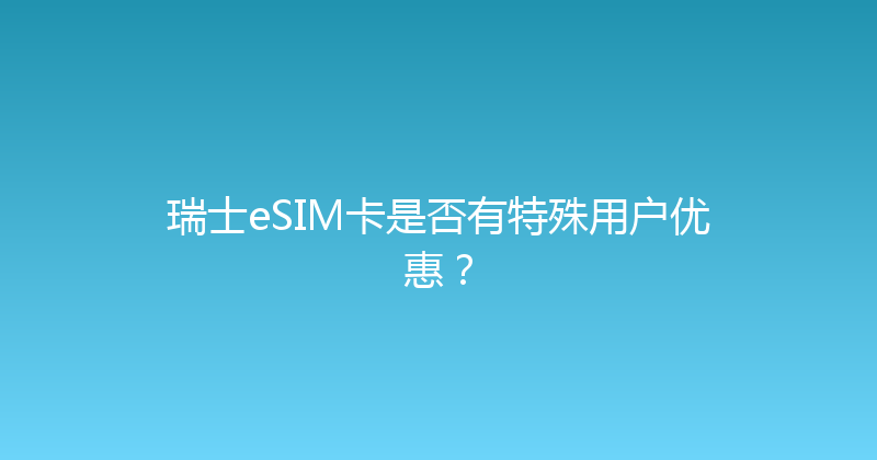 瑞士eSIM卡是否有特殊用户优惠？ 