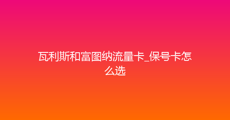 瓦利斯和富图纳流量卡_保号卡怎么选 