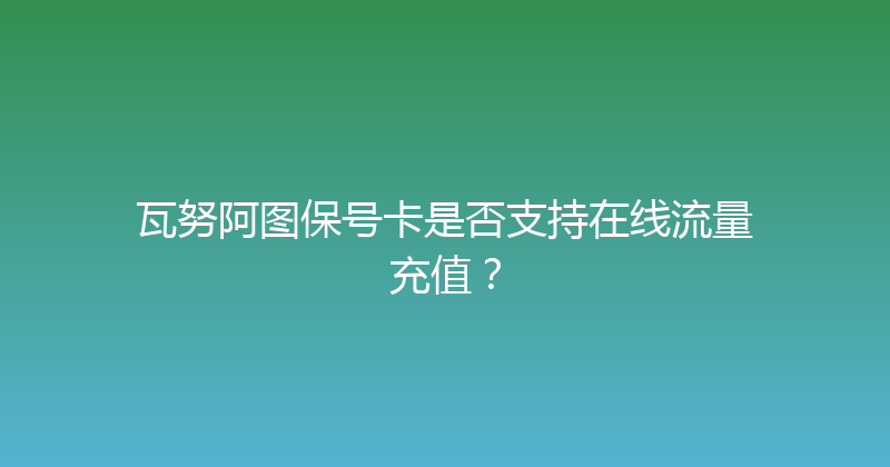 瓦努阿图保号卡是否支持在线流量充值？ 