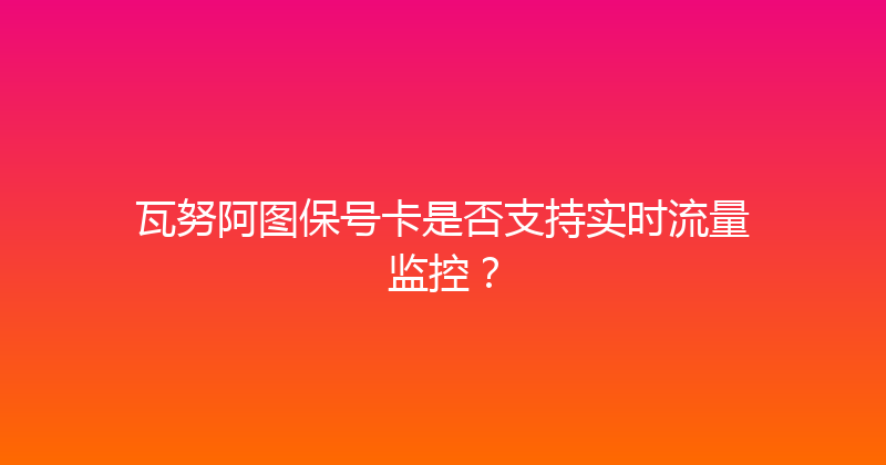 瓦努阿图保号卡是否支持实时流量监控？ 