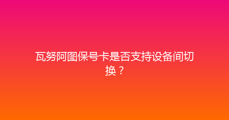 瓦努阿图保号卡是否支持设备间切换？ 