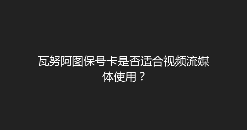 瓦努阿图保号卡是否适合视频流媒体使用？ 