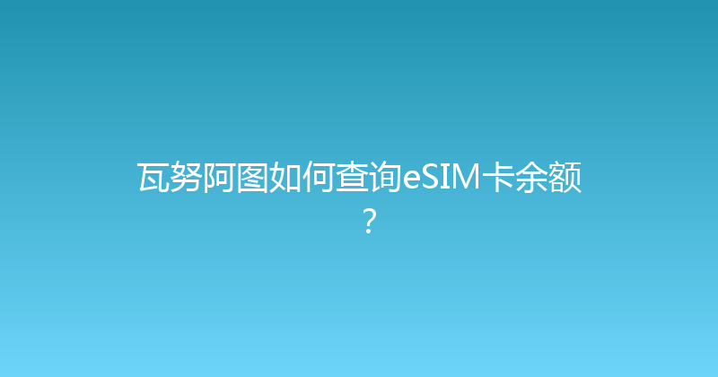 瓦努阿图如何查询eSIM卡余额？ 