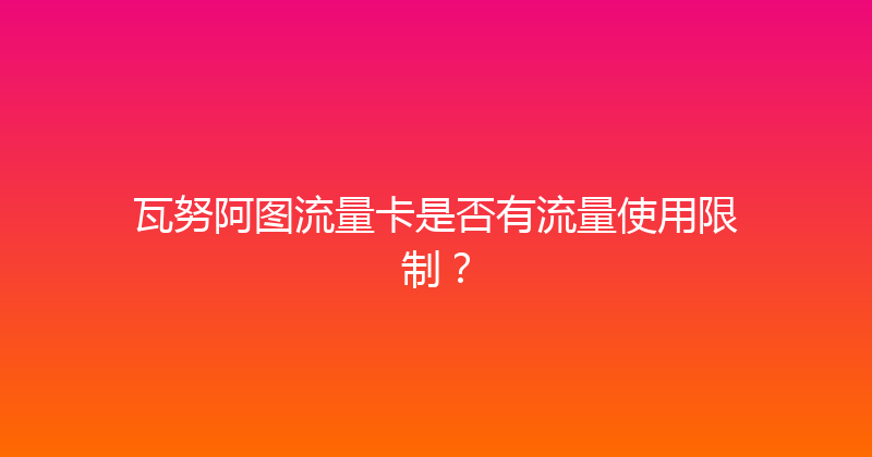 瓦努阿图流量卡是否有流量使用限制？ 