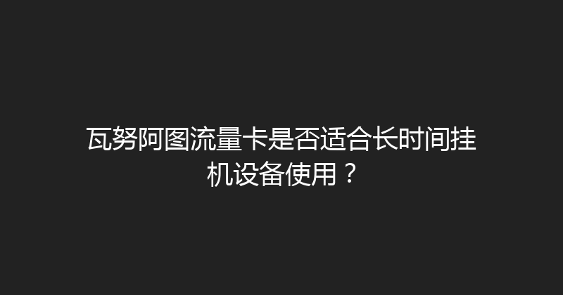 瓦努阿图流量卡是否适合长时间挂机设备使用？ 