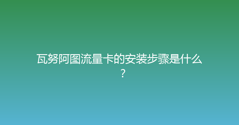 瓦努阿图流量卡的安装步骤是什么？ 