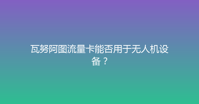瓦努阿图流量卡能否用于无人机设备？ 