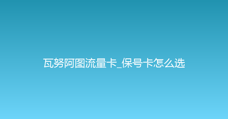 瓦努阿图流量卡_保号卡怎么选 