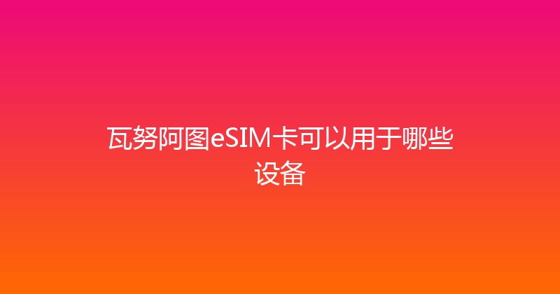 瓦努阿图eSIM卡可以用于哪些设备 