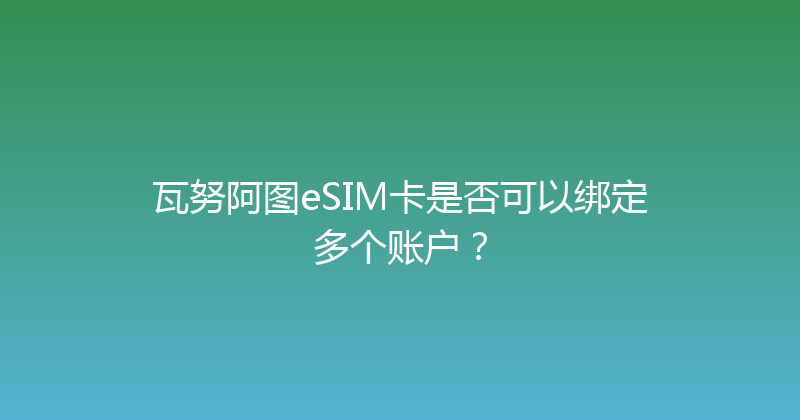 瓦努阿图eSIM卡是否可以绑定多个账户？ 