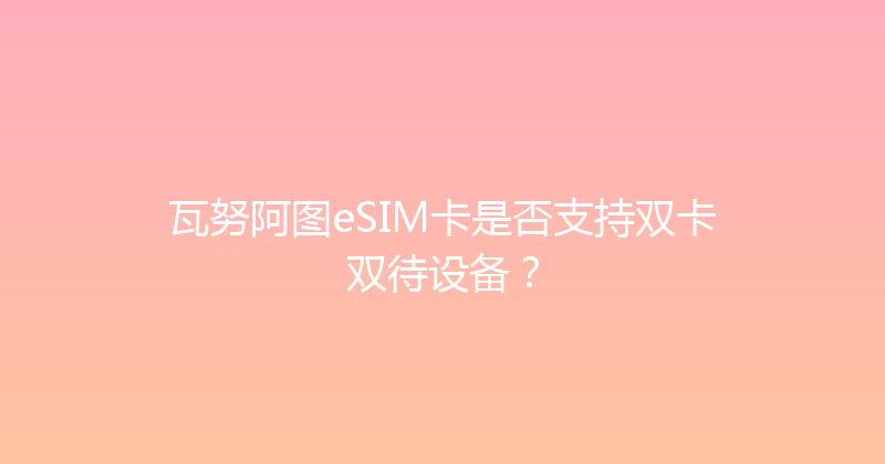 瓦努阿图eSIM卡是否支持双卡双待设备？ 