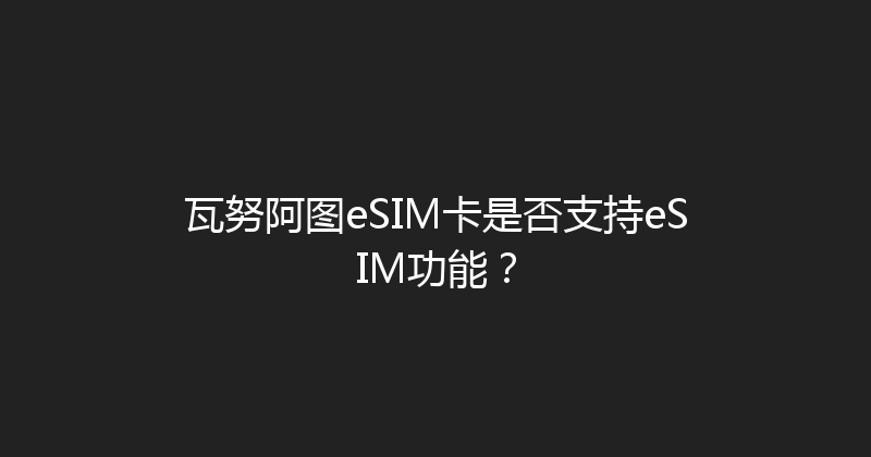 瓦努阿图eSIM卡是否支持eSIM功能？ 