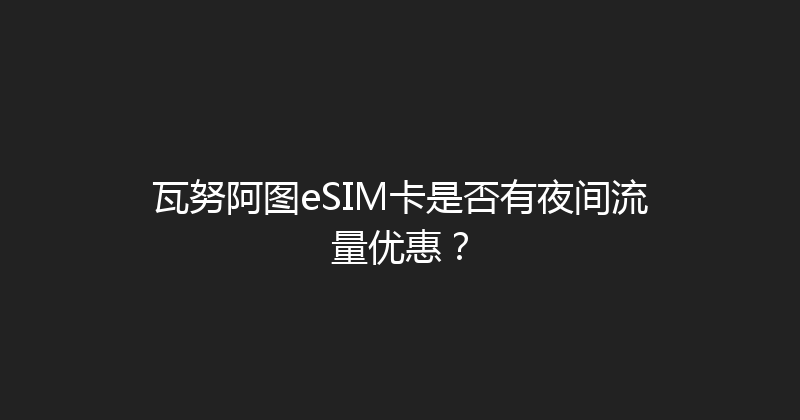 瓦努阿图eSIM卡是否有夜间流量优惠？ 