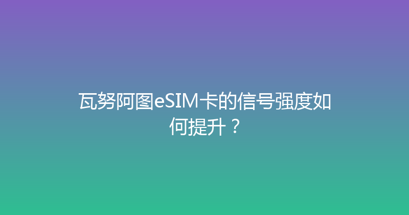 瓦努阿图eSIM卡的信号强度如何提升？ 
