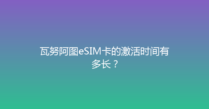 瓦努阿图eSIM卡的激活时间有多长？ 