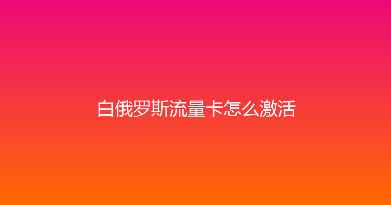 白俄罗斯流量卡怎么激活 