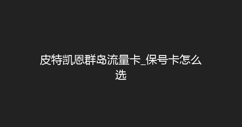 皮特凯恩群岛流量卡_保号卡怎么选 