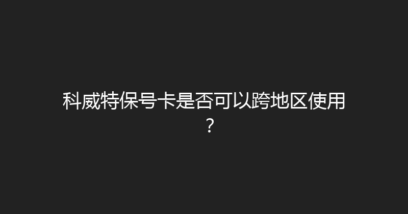 科威特保号卡是否可以跨地区使用？ 
